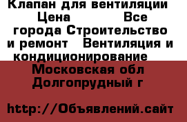 Клапан для вентиляции › Цена ­ 5 000 - Все города Строительство и ремонт » Вентиляция и кондиционирование   . Московская обл.,Долгопрудный г.